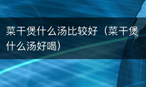 菜干煲什么汤比较好（菜干煲什么汤好喝）