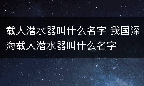 载人潜水器叫什么名字 我国深海载人潜水器叫什么名字