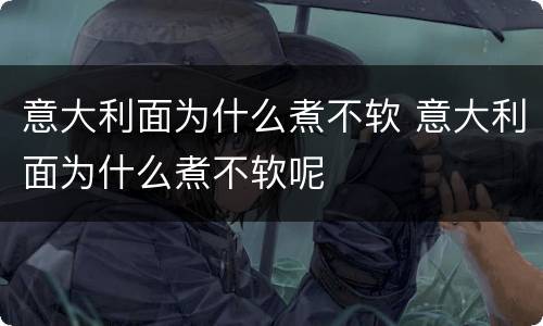 意大利面为什么煮不软 意大利面为什么煮不软呢