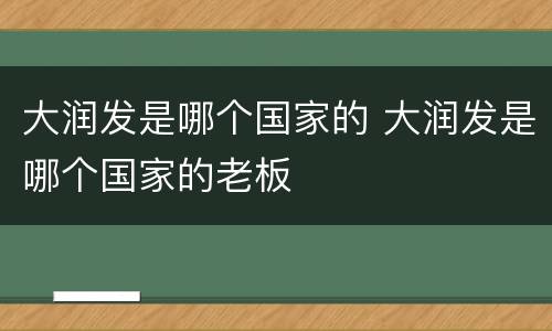 大润发是哪个国家的 大润发是哪个国家的老板