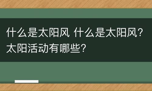 什么是太阳风 什么是太阳风?太阳活动有哪些?