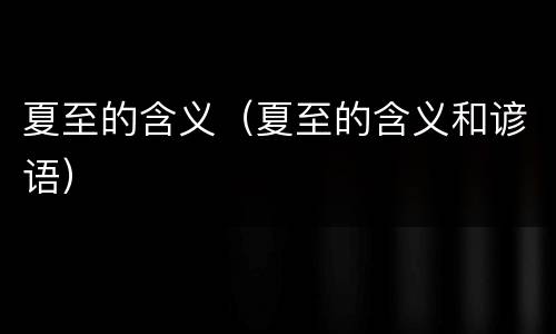 夏至的含义（夏至的含义和谚语）