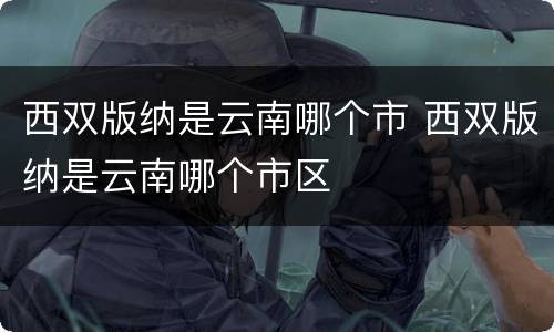 西双版纳是云南哪个市 西双版纳是云南哪个市区