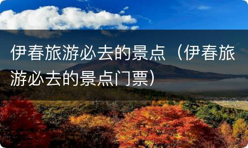 伊春旅游必去的景点（伊春旅游必去的景点门票）