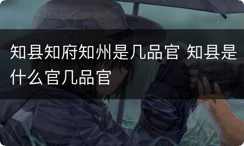 知县知府知州是几品官 知县是什么官几品官