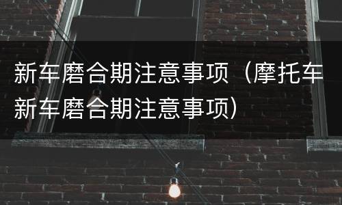 新车磨合期注意事项（摩托车新车磨合期注意事项）