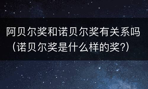 阿贝尔奖和诺贝尔奖有关系吗（诺贝尔奖是什么样的奖?）
