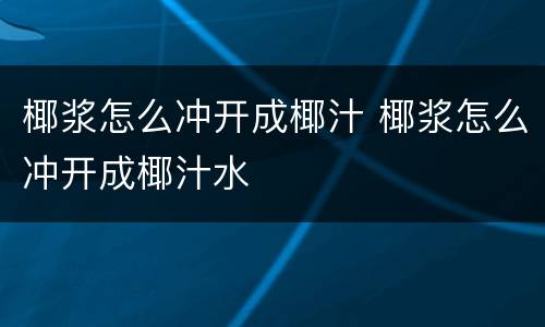 椰浆怎么冲开成椰汁 椰浆怎么冲开成椰汁水