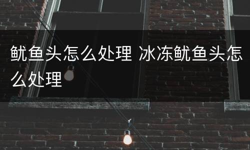 鱿鱼头怎么处理 冰冻鱿鱼头怎么处理