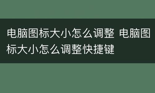 电脑图标大小怎么调整 电脑图标大小怎么调整快捷键