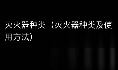 灭火器种类（灭火器种类及使用方法）