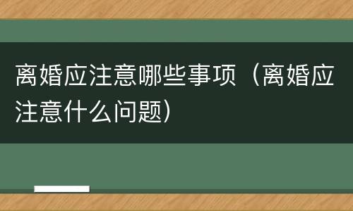 离婚应注意哪些事项（离婚应注意什么问题）