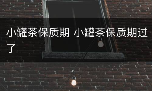 小罐茶保质期 小罐茶保质期过了