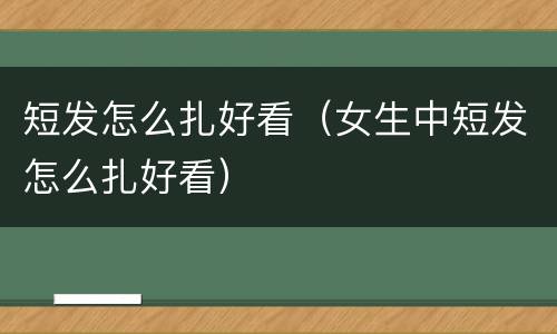 短发怎么扎好看（女生中短发怎么扎好看）