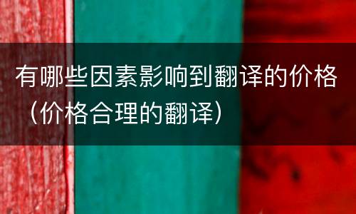 有哪些因素影响到翻译的价格（价格合理的翻译）