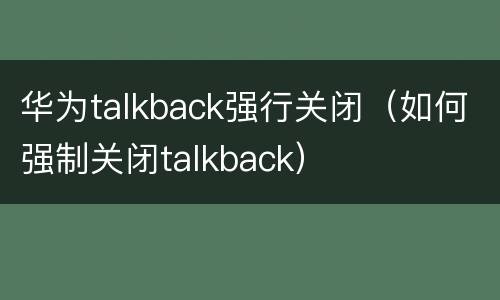 华为talkback强行关闭（如何强制关闭talkback）