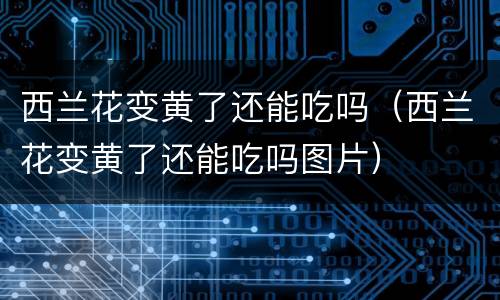 西兰花变黄了还能吃吗（西兰花变黄了还能吃吗图片）