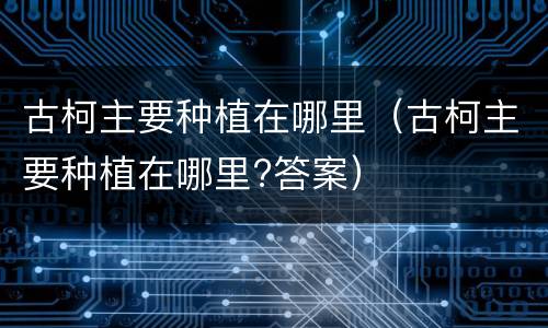 古柯主要种植在哪里（古柯主要种植在哪里?答案）