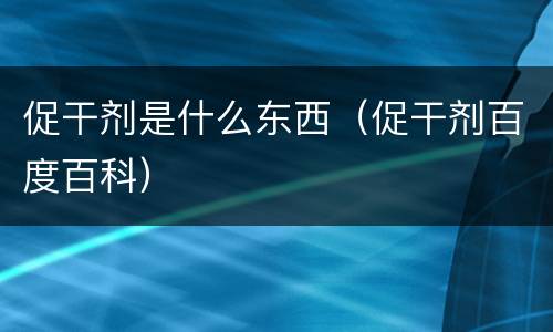 促干剂是什么东西（促干剂百度百科）