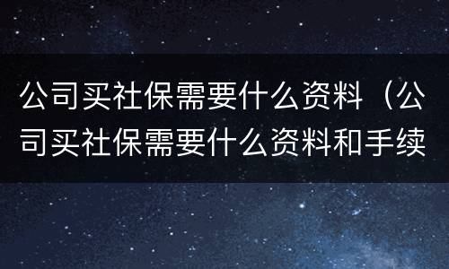 公司买社保需要什么资料（公司买社保需要什么资料和手续）