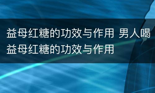 益母红糖的功效与作用 男人喝益母红糖的功效与作用