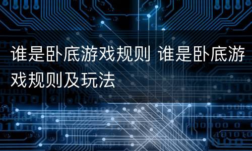 谁是卧底游戏规则 谁是卧底游戏规则及玩法