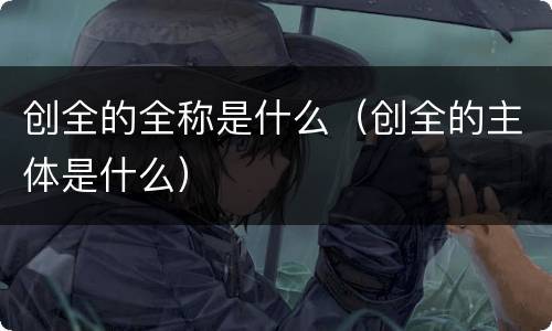 创全的全称是什么（创全的主体是什么）