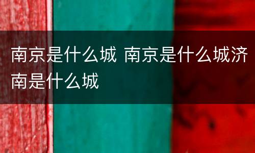 南京是什么城 南京是什么城济南是什么城