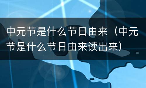 中元节是什么节日由来（中元节是什么节日由来读出来）
