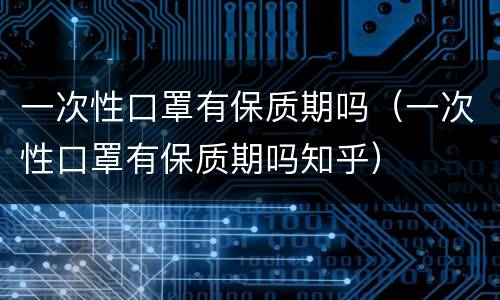 一次性口罩有保质期吗（一次性口罩有保质期吗知乎）