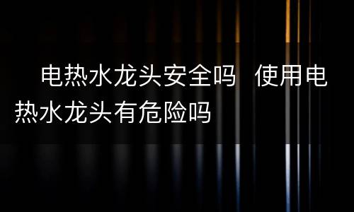 ​电热水龙头安全吗  使用电热水龙头有危险吗
