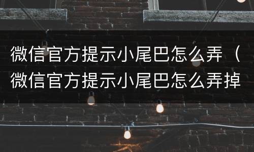 微信官方提示小尾巴怎么弄（微信官方提示小尾巴怎么弄掉）