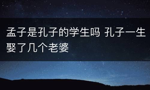 孟子是孔子的学生吗 孔子一生娶了几个老婆