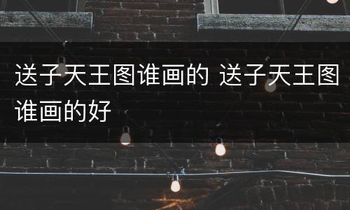 送子天王图谁画的 送子天王图谁画的好