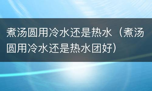 煮汤圆用冷水还是热水（煮汤圆用冷水还是热水团好）
