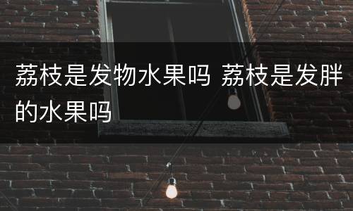 荔枝是发物水果吗 荔枝是发胖的水果吗