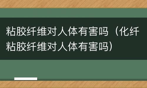 粘胶纤维对人体有害吗（化纤粘胶纤维对人体有害吗）