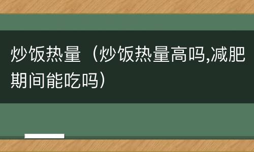 炒饭热量（炒饭热量高吗,减肥期间能吃吗）