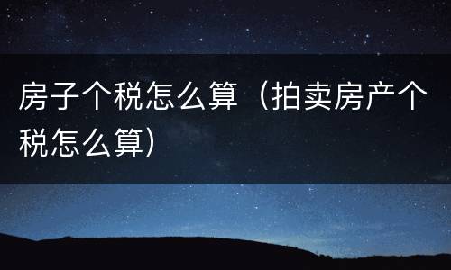 房子个税怎么算（拍卖房产个税怎么算）