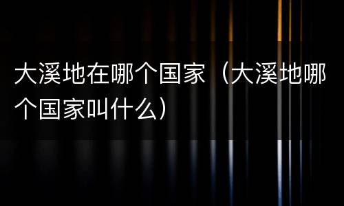 大溪地在哪个国家（大溪地哪个国家叫什么）