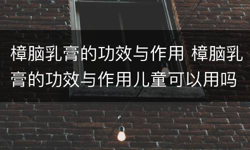樟脑乳膏的功效与作用 樟脑乳膏的功效与作用儿童可以用吗
