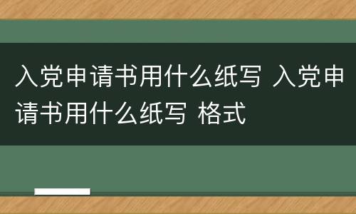入党申请书用什么纸写 入党申请书用什么纸写 格式