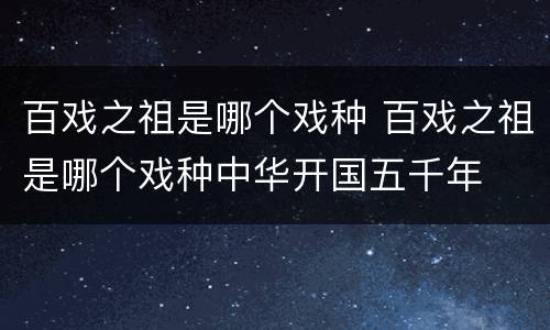 百戏之祖是哪个戏种 百戏之祖是哪个戏种中华开国五千年