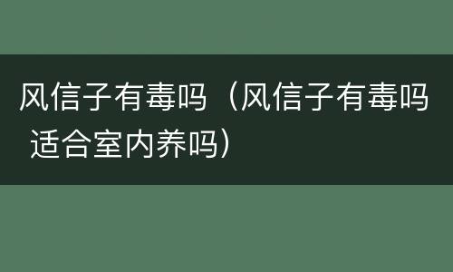 风信子有毒吗（风信子有毒吗 适合室内养吗）