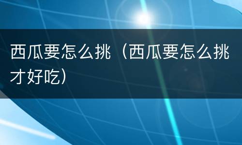 西瓜要怎么挑（西瓜要怎么挑才好吃）