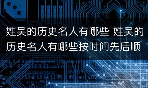 姓吴的历史名人有哪些 姓吴的历史名人有哪些按时间先后顺序排名简要介绍