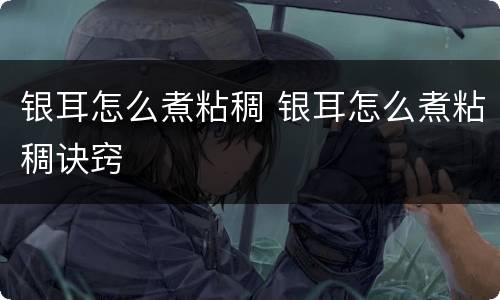 银耳怎么煮粘稠 银耳怎么煮粘稠诀窍