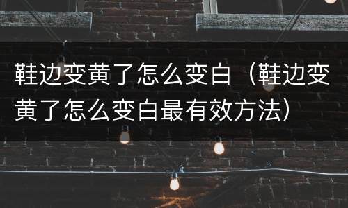 鞋边变黄了怎么变白（鞋边变黄了怎么变白最有效方法）