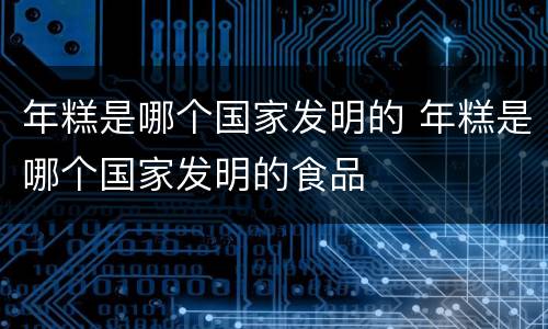 年糕是哪个国家发明的 年糕是哪个国家发明的食品