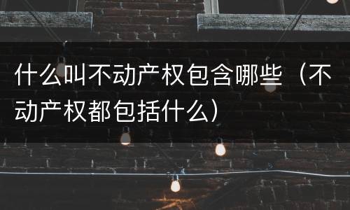 什么叫不动产权包含哪些（不动产权都包括什么）